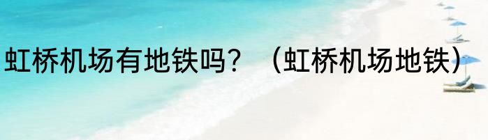 虹桥机场有地铁吗？（虹桥机场地铁）