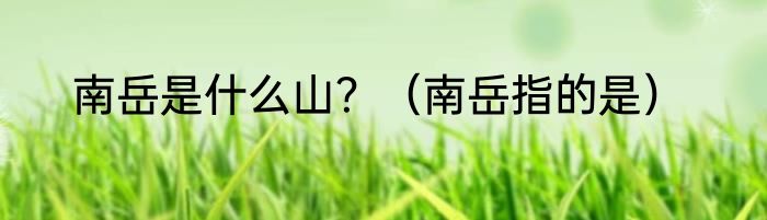 南岳是什么山？（南岳指的是）
