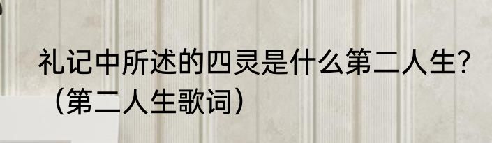 礼记中所述的四灵是什么第二人生？（第二人生歌词）