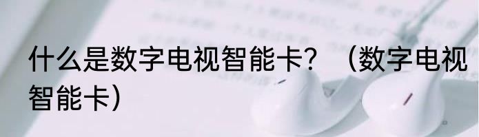 什么是数字电视智能卡？（数字电视智能卡）