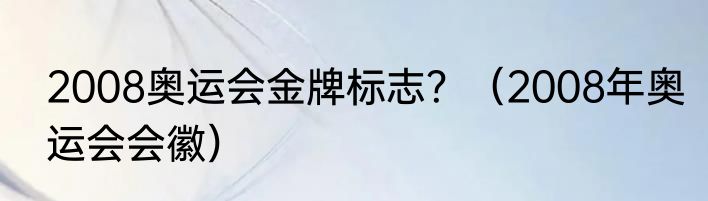 2008奥运会金牌标志？（2008年奥运会会徽）
