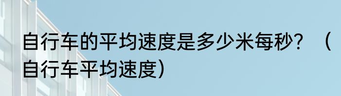 自行车的平均速度是多少米每秒？（自行车平均速度）