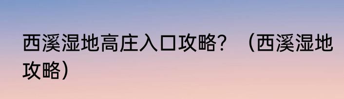 西溪湿地高庄入口攻略？（西溪湿地攻略）