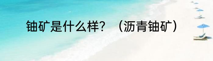 铀矿是什么样？（沥青铀矿）