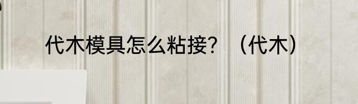 代木模具怎么粘接？（代木）