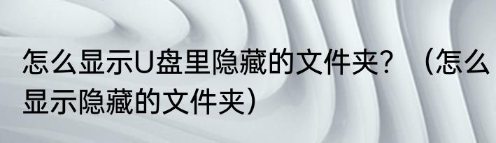 怎么显示U盘里隐藏的文件夹？（怎么显示隐藏的文件夹）
