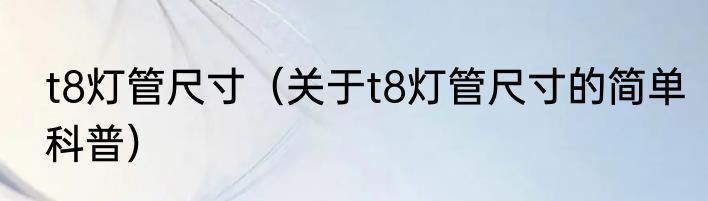 t8灯管尺寸（关于t8灯管尺寸的简单科普）