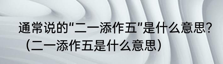 通常说的“二一添作五”是什么意思？（二一添作五是什么意思）