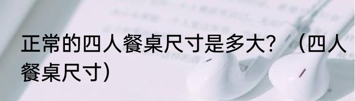 正常的四人餐桌尺寸是多大？（四人餐桌尺寸）