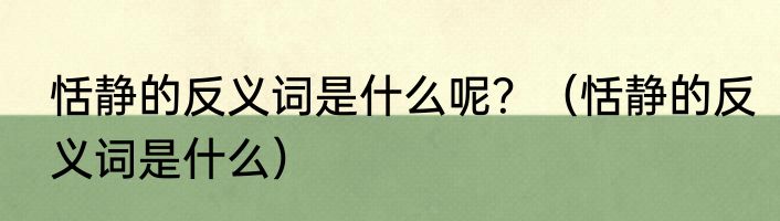 恬静的反义词是什么呢？（恬静的反义词是什么）