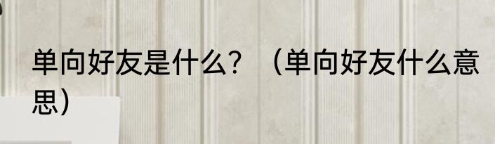 单向好友是什么？（单向好友什么意思）