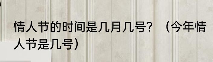 情人节的时间是几月几号？（今年情人节是几号）