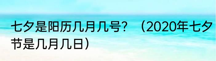 七夕是阳历几月几号？（2020年七夕节是几月几日）