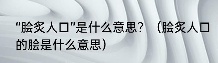 “脍炙人口”是什么意思？（脍炙人口的脍是什么意思）