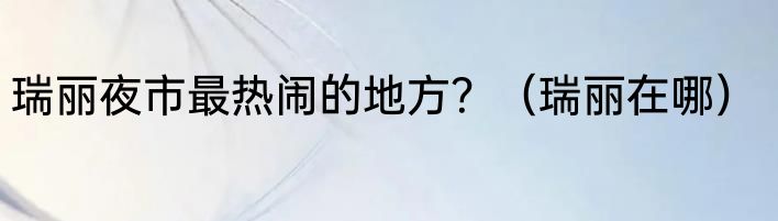 瑞丽夜市最热闹的地方？（瑞丽在哪）