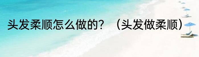 头发柔顺怎么做的？（头发做柔顺）