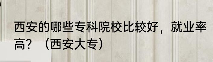 西安的哪些专科院校比较好，就业率高？（西安大专）