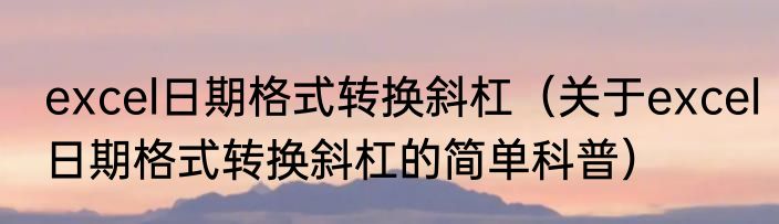 excel日期格式转换斜杠（关于excel日期格式转换斜杠的简单科普）