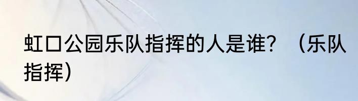 虹口公园乐队指挥的人是谁？（乐队指挥）