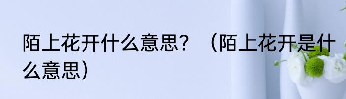 陌上花开什么意思？（陌上花开是什么意思）