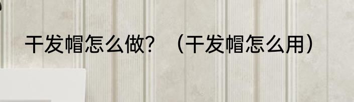干发帽怎么做？（干发帽怎么用）