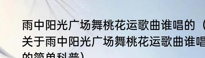 雨中阳光广场舞桃花运歌曲谁唱的（关于雨中阳光广场舞桃花运歌曲谁唱的简单科普）
