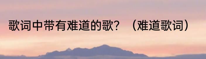 歌词中带有难道的歌？（难道歌词）