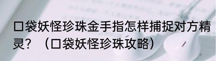 口袋妖怪珍珠金手指怎样捕捉对方精灵？（口袋妖怪珍珠攻略）