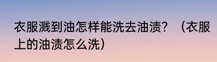 衣服溅到油怎样能洗去油渍？（衣服上的油渍怎么洗）