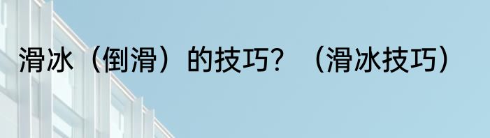 滑冰（倒滑）的技巧？（滑冰技巧）