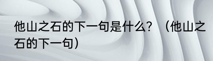 他山之石的下一句是什么？（他山之石的下一句）