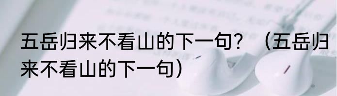 五岳归来不看山的下一句？（五岳归来不看山的下一句）