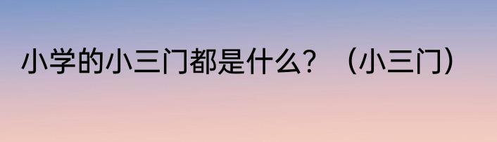 小学的小三门都是什么？（小三门）