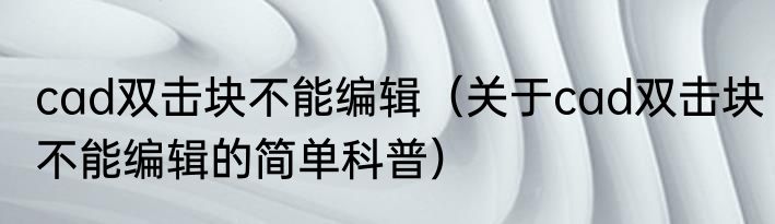 cad双击块不能编辑（关于cad双击块不能编辑的简单科普）