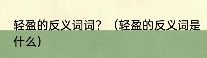 轻盈的反义词词？（轻盈的反义词是什么）