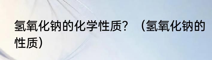 氢氧化钠的化学性质？（氢氧化钠的性质）