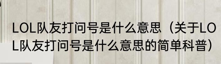 LOL队友打问号是什么意思（关于LOL队友打问号是什么意思的简单科普）