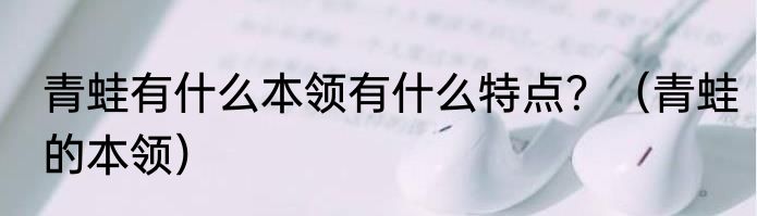 青蛙有什么本领有什么特点？（青蛙的本领）