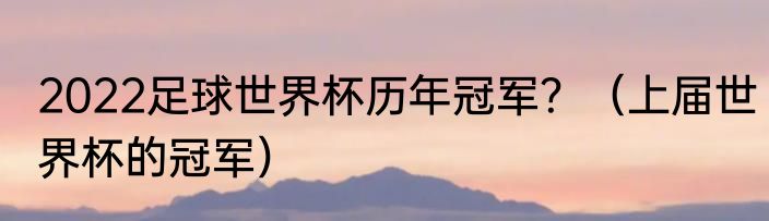 2022足球世界杯历年冠军？（上届世界杯的冠军）