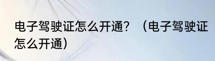 电子驾驶证怎么开通？（电子驾驶证怎么开通）