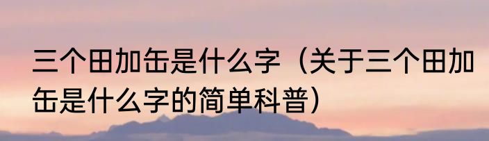 三个田加缶是什么字（关于三个田加缶是什么字的简单科普）
