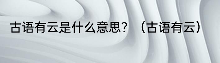 古语有云是什么意思？（古语有云）