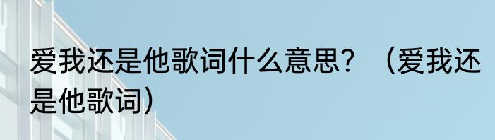 爱我还是他歌词什么意思？（爱我还是他歌词）