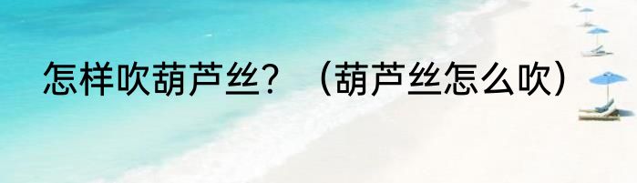 怎样吹葫芦丝？（葫芦丝怎么吹）