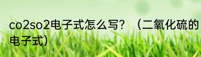 co2so2电子式怎么写？（二氧化硫的电子式）