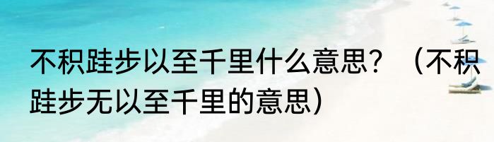 不积跬步以至千里什么意思？（不积跬步无以至千里的意思）