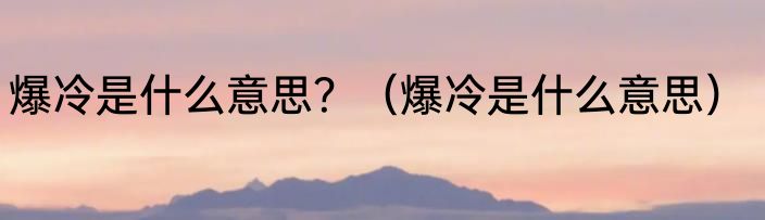 爆冷是什么意思？（爆冷是什么意思）