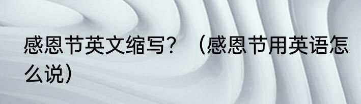 感恩节英文缩写？（感恩节用英语怎么说）