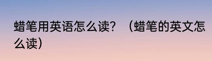 蜡笔用英语怎么读？（蜡笔的英文怎么读）