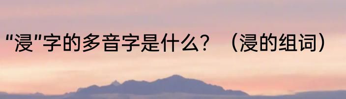 “浸”字的多音字是什么？（浸的组词）